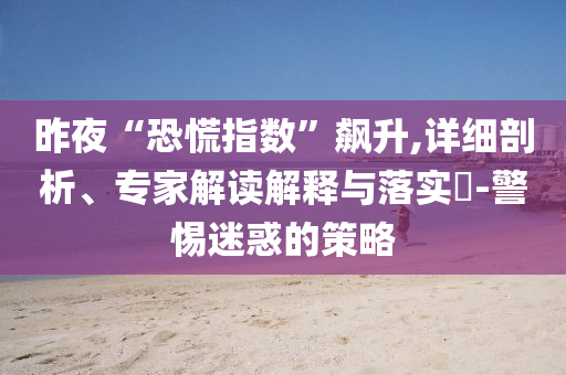 昨夜“恐慌指數”飆升,詳細剖析、專家解讀解釋與落實?-警惕迷惑的策略