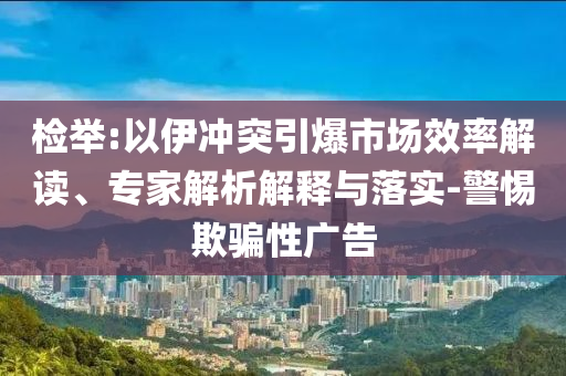 檢舉:以伊沖突引爆市場效率解讀、專家解析解釋與落實-警惕欺騙性廣告