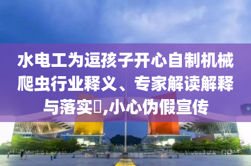 水電工為逗孩子開心自制機械爬蟲行業釋義、專家解讀解釋與落實?,小心偽假宣傳
