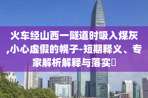 火車經(jīng)山西一隧道時吸入煤灰,小心虛假的幌子-短期釋義、專家解析解釋與落實?