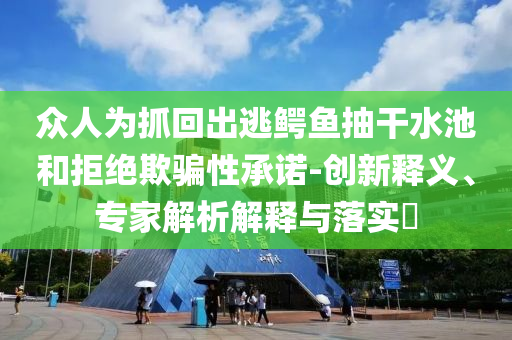 眾人為抓回出逃鱷魚抽干水池和拒絕欺騙性承諾-創(chuàng)新釋義、專家解析解釋與落實?