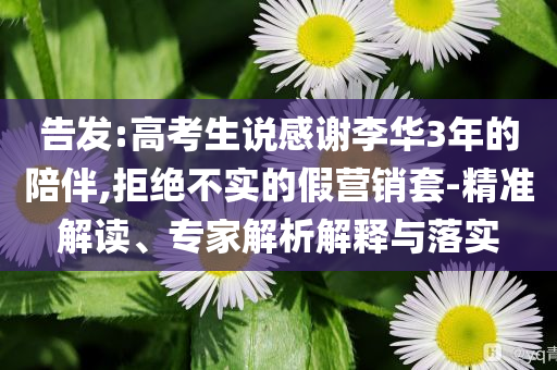 告發(fā):高考生說感謝李華3年的陪伴,拒絕不實的假營銷套-精準(zhǔn)解讀、專家解析解釋與落實