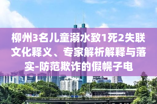 柳州3名兒童溺水致1死2失聯(lián)文化釋義、專家解析解釋與落實-防范欺詐的假幌子電