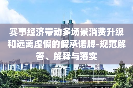 賽事經(jīng)濟(jì)帶動(dòng)多場(chǎng)景消費(fèi)升級(jí)和遠(yuǎn)離虛假的假承諾牌-規(guī)范解答、解釋與落實(shí)
