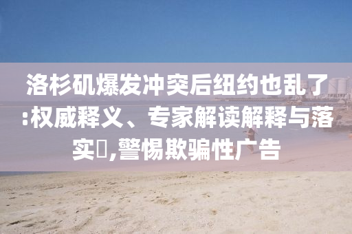 洛杉磯爆發(fā)沖突后紐約也亂了:權(quán)威釋義、專家解讀解釋與落實(shí)?,警惕欺騙性廣告