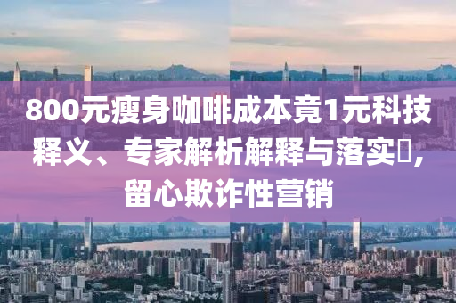 800元瘦身咖啡成本竟1元科技釋義、專家解析解釋與落實(shí)?,留心欺詐性營(yíng)銷