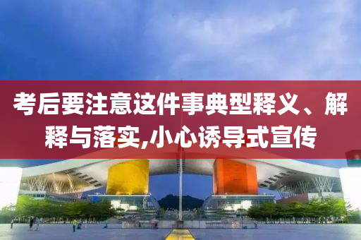 考后要注意這件事典型釋義、解釋與落實,小心誘導式宣傳