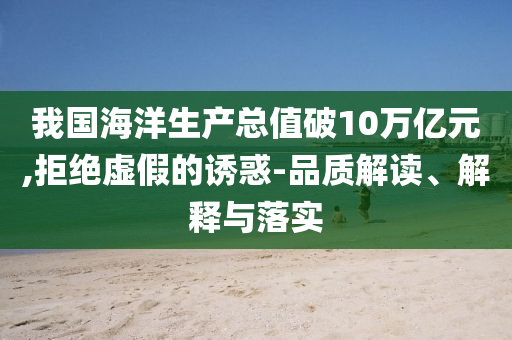 我國海洋生產總值破10萬億元,拒絕虛假的誘惑-品質解讀、解釋與落實