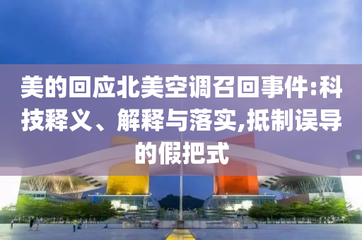 美的回應北美空調召回事件:科技釋義、解釋與落實,抵制誤導的假把式