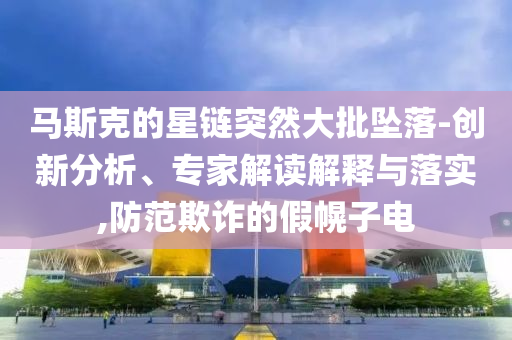 馬斯克的星鏈突然大批墜落-創新分析、專家解讀解釋與落實,防范欺詐的假幌子電