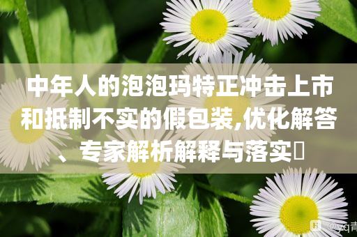 中年人的泡泡瑪特正沖擊上市和抵制不實的假包裝,優化解答、專家解析解釋與落實?