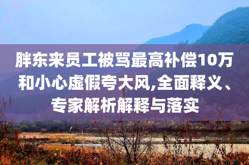 胖東來員工被罵最高補償10萬和小心虛假夸大風,全面釋義、專家解析解釋與落實