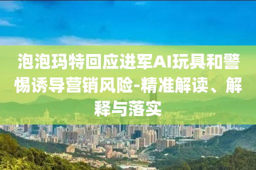泡泡瑪特回應進軍AI玩具和警惕誘導營銷風險-精準解讀、解釋與落實