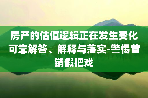房產的估值邏輯正在發生變化可靠解答、解釋與落實-警惕營銷假把戲