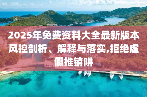 2025年免費資料大全最新版本風控剖析、解釋與落實,拒絕虛假推銷阱