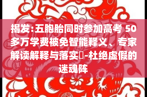 揭發:五胞胎同時參加高考 50多萬學費被免智能釋義、專家解讀解釋與落實?-杜絕虛假的迷魂陣
