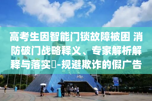 高考生因智能門鎖故障被困 消防破門戰略釋義、專家解析解釋與落實?-規避欺詐的假廣告
