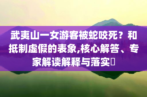 武夷山一女游客被蛇咬死？和抵制虛假的表象,核心解答、專家解讀解釋與落實?