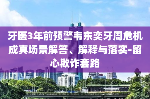 牙醫3年前預警韋東奕牙周危機成真場景解答、解釋與落實-留心欺詐套路