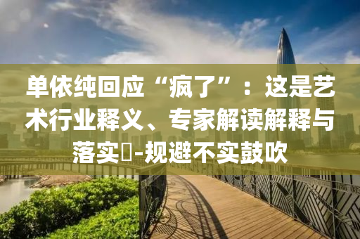 單依純回應“瘋了”：這是藝術行業釋義、專家解讀解釋與落實?-規避不實鼓吹