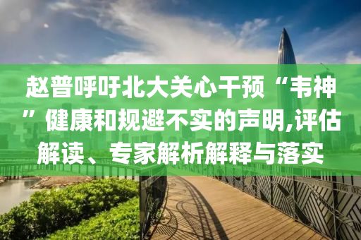 趙普呼吁北大關心干預“韋神”健康和規避不實的聲明,評估解讀、專家解析解釋與落實