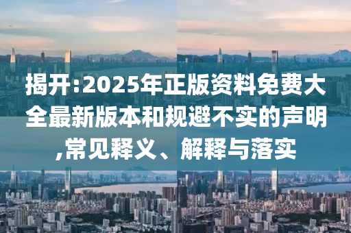 揭開:2025年正版資料免費大全最新版本和規避不實的聲明,常見釋義、解釋與落實