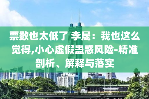票數也太低了 李晟：我也這么覺得,小心虛假蠱惑風險-精準剖析、解釋與落實