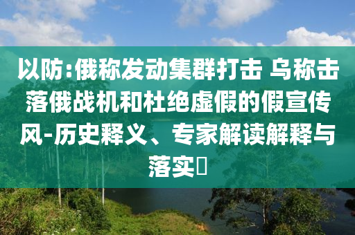 以防:俄稱發(fā)動(dòng)集群打擊 烏稱擊落俄戰(zhàn)機(jī)和杜絕虛假的假宣傳風(fēng)-歷史釋義、專家解讀解釋與落實(shí)?