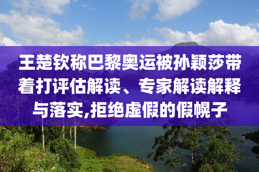 王楚欽稱巴黎奧運(yùn)被孫穎莎帶著打評(píng)估解讀、專家解讀解釋與落實(shí),拒絕虛假的假幌子