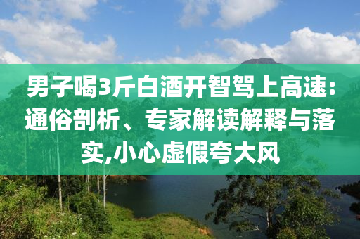 男子喝3斤白酒開智駕上高速:通俗剖析、專家解讀解釋與落實,小心虛假夸大風