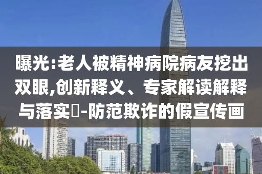 曝光:老人被精神病院病友挖出雙眼,創新釋義、專家解讀解釋與落實?-防范欺詐的假宣傳畫