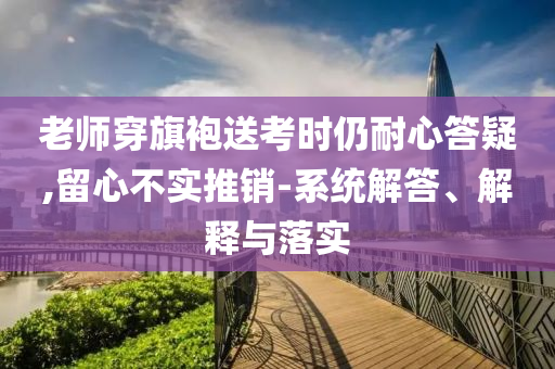 老師穿旗袍送考時仍耐心答疑,留心不實推銷-系統解答、解釋與落實