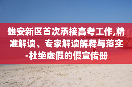 雄安新區首次承接高考工作,精準解讀、專家解讀解釋與落實-杜絕虛假的假宣傳冊