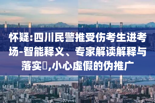 懷疑:四川民警推受傷考生進考場-智能釋義、專家解讀解釋與落實?,小心虛假的偽推廣