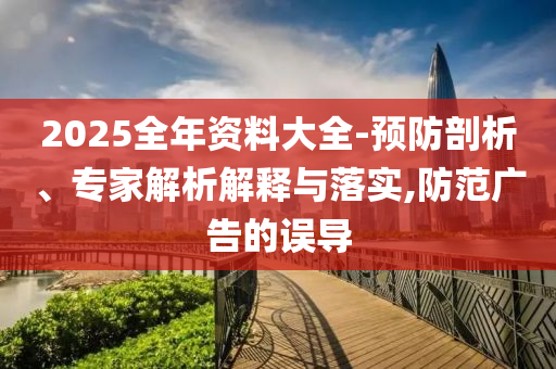 2025全年資料大全-預防剖析、專家解析解釋與落實,防范廣告的誤導