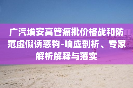 廣汽埃安高管痛批價格戰(zhàn)和防范虛假誘惑鉤-響應(yīng)剖析、專家解析解釋與落實