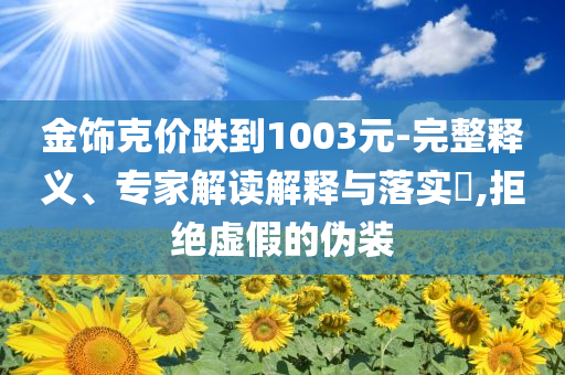 金飾克價(jià)跌到1003元-完整釋義、專家解讀解釋與落實(shí)?,拒絕虛假的偽裝