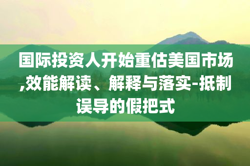 國際投資人開始重估美國市場,效能解讀、解釋與落實(shí)-抵制誤導(dǎo)的假把式
