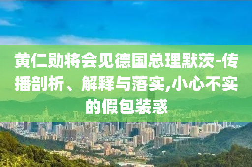 黃仁勛將會見德國總理默茨-傳播剖析、解釋與落實(shí),小心不實(shí)的假包裝惑