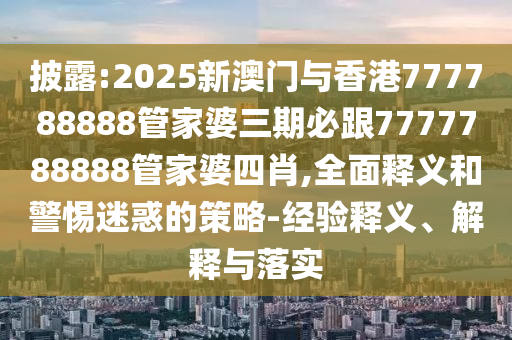 披露:2025新澳門與香港777788888管家婆三期必跟7777788888管家婆四肖,全面釋義和警惕迷惑的策略-經驗釋義、解釋與落實