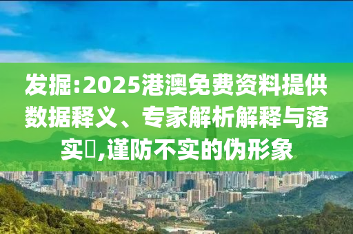 發掘:2025港澳免費資料提供數據釋義、專家解析解釋與落實?,謹防不實的偽形象