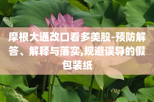 摩根大通改口看多美股-預(yù)防解答、解釋與落實(shí),規(guī)避誤導(dǎo)的假包裝紙
