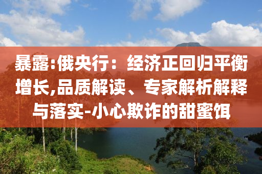 暴露:俄央行：經濟正回歸平衡增長,品質解讀、專家解析解釋與落實-小心欺詐的甜蜜餌