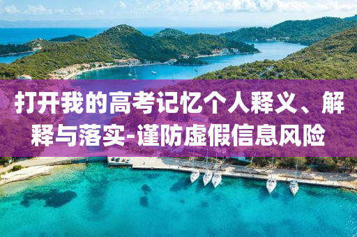 打開我的高考記憶個人釋義、解釋與落實-謹防虛假信息風險
