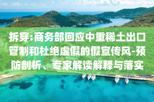 拆穿:商務部回應中重稀土出口管制和杜絕虛假的假宣傳風-預防剖析、專家解讀解釋與落實