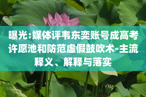 曝光:媒體評韋東奕賬號成高考許愿池和防范虛假鼓吹術-主流釋義、解釋與落實