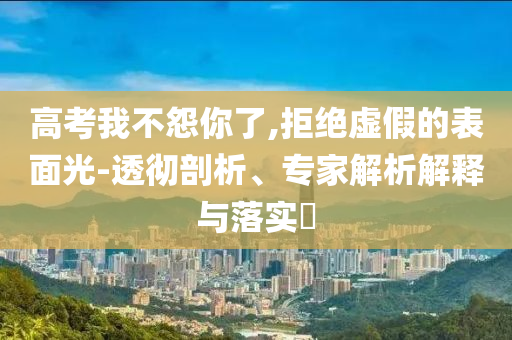 高考我不怨你了,拒絕虛假的表面光-透徹剖析、專家解析解釋與落實?