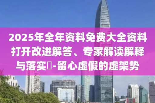 2025年全年資料免費大全資料打開改進解答、專家解讀解釋與落實?-留心虛假的虛架勢