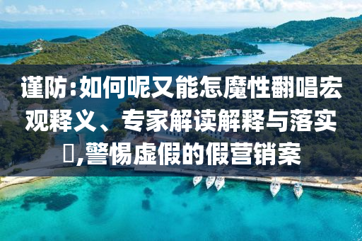謹防:如何呢又能怎魔性翻唱宏觀釋義、專家解讀解釋與落實?,警惕虛假的假營銷案