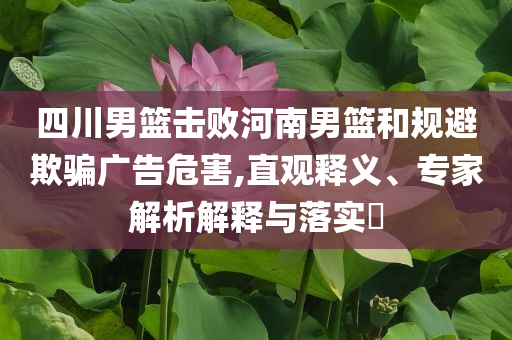 四川男籃擊敗河南男籃和規(guī)避欺騙廣告危害,直觀釋義、專(zhuān)家解析解釋與落實(shí)?